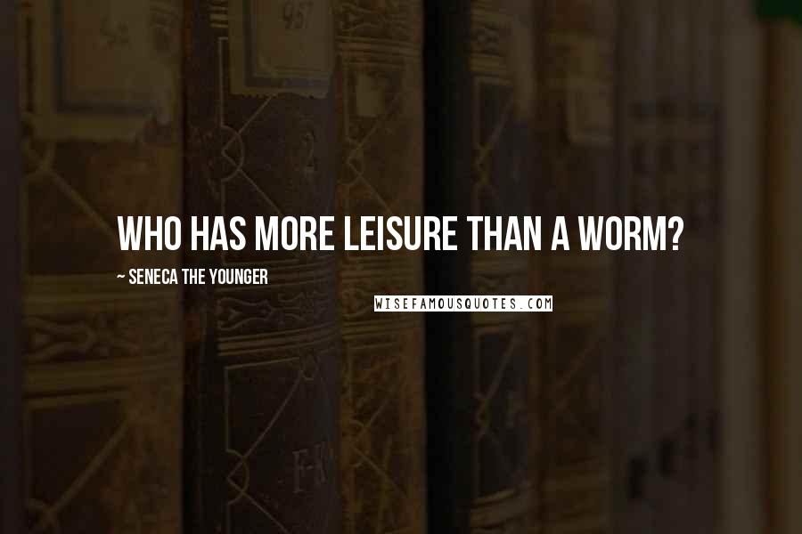 Seneca The Younger Quotes: Who has more leisure than a worm?