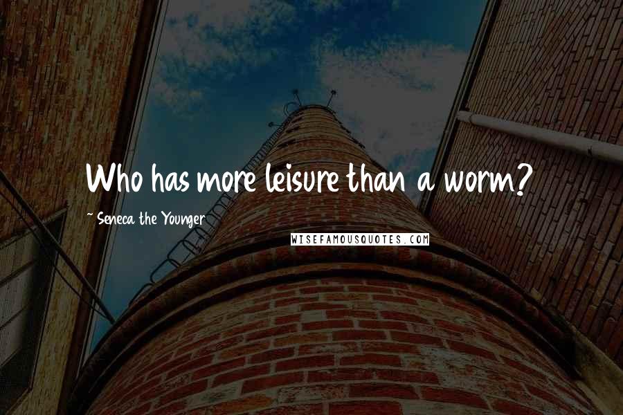 Seneca The Younger Quotes: Who has more leisure than a worm?