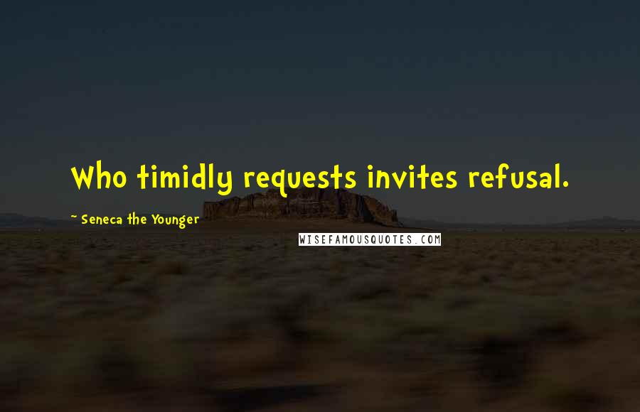 Seneca The Younger Quotes: Who timidly requests invites refusal.