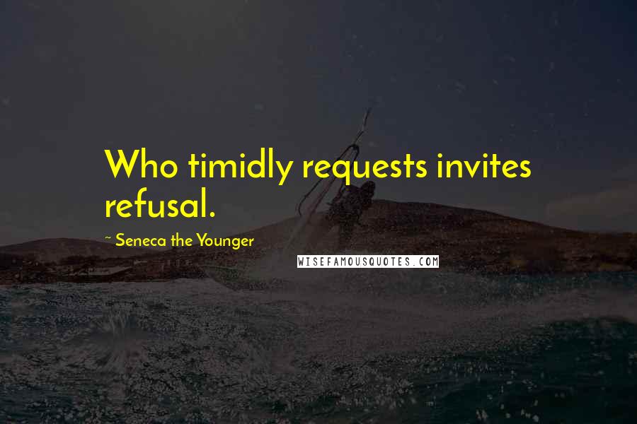 Seneca The Younger Quotes: Who timidly requests invites refusal.