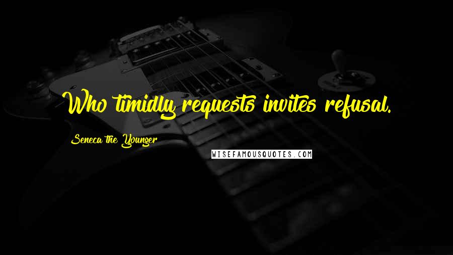Seneca The Younger Quotes: Who timidly requests invites refusal.