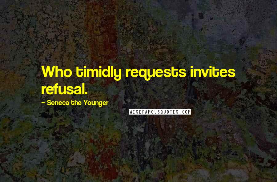 Seneca The Younger Quotes: Who timidly requests invites refusal.