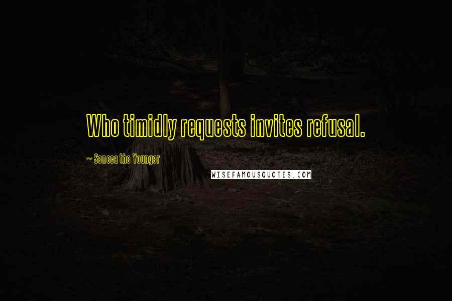 Seneca The Younger Quotes: Who timidly requests invites refusal.