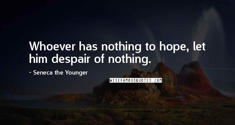 Seneca The Younger Quotes: Whoever has nothing to hope, let him despair of nothing.