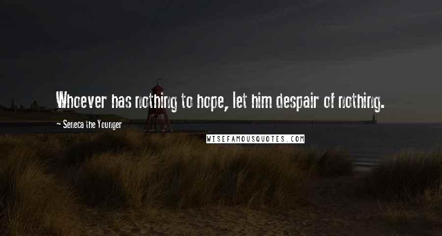 Seneca The Younger Quotes: Whoever has nothing to hope, let him despair of nothing.