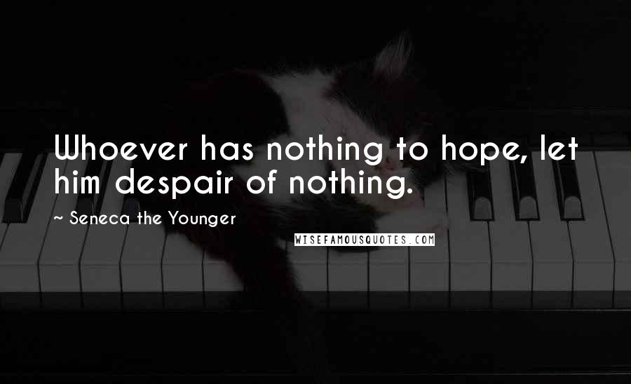 Seneca The Younger Quotes: Whoever has nothing to hope, let him despair of nothing.