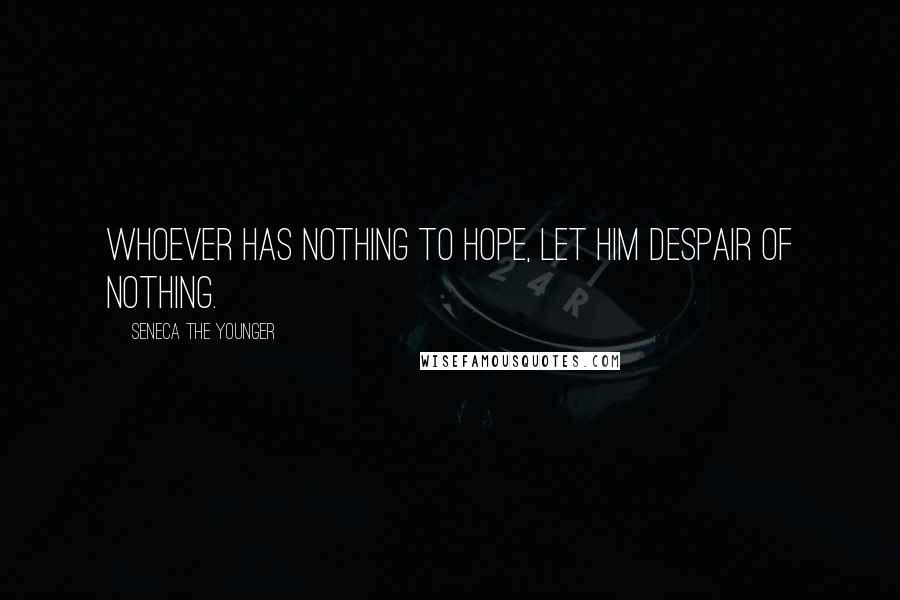 Seneca The Younger Quotes: Whoever has nothing to hope, let him despair of nothing.