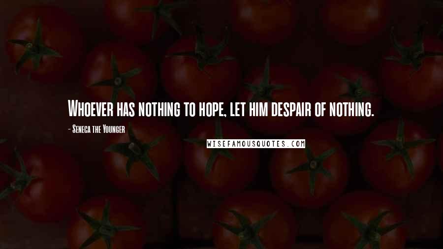 Seneca The Younger Quotes: Whoever has nothing to hope, let him despair of nothing.