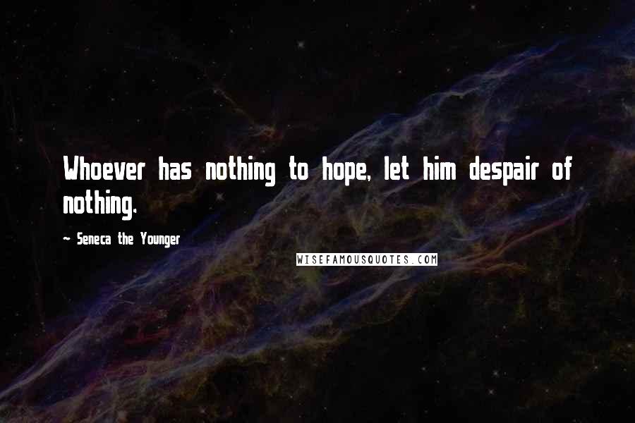 Seneca The Younger Quotes: Whoever has nothing to hope, let him despair of nothing.