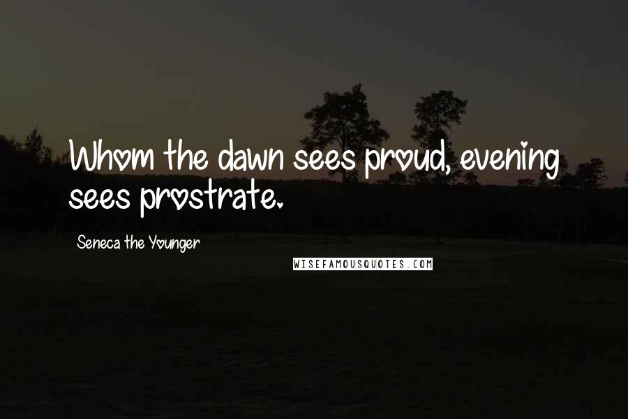 Seneca The Younger Quotes: Whom the dawn sees proud, evening sees prostrate.