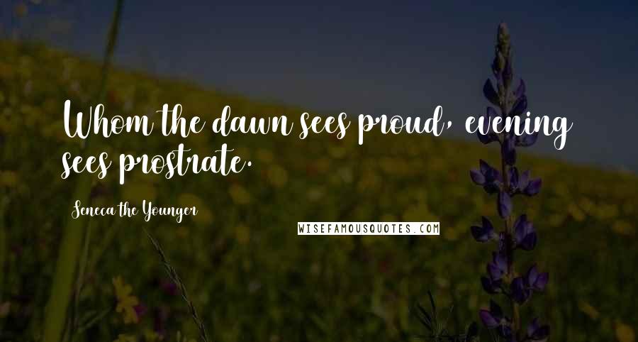 Seneca The Younger Quotes: Whom the dawn sees proud, evening sees prostrate.