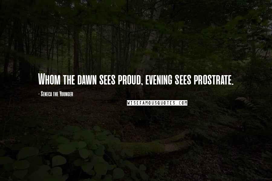 Seneca The Younger Quotes: Whom the dawn sees proud, evening sees prostrate.