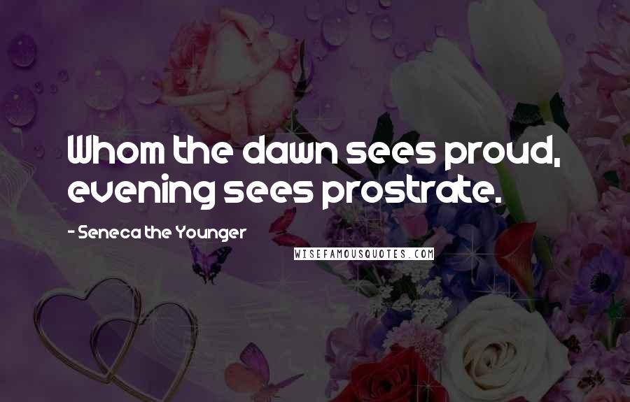 Seneca The Younger Quotes: Whom the dawn sees proud, evening sees prostrate.