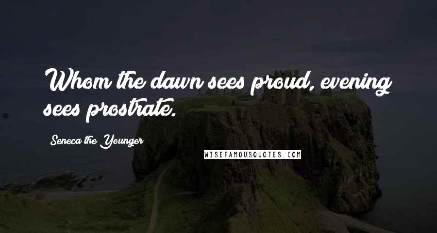 Seneca The Younger Quotes: Whom the dawn sees proud, evening sees prostrate.