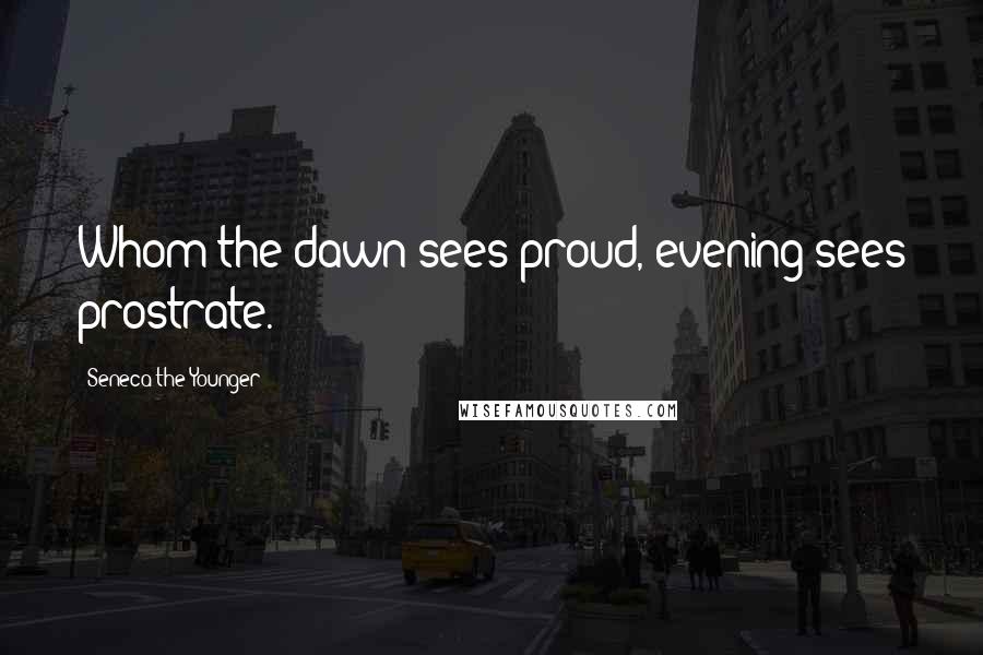 Seneca The Younger Quotes: Whom the dawn sees proud, evening sees prostrate.