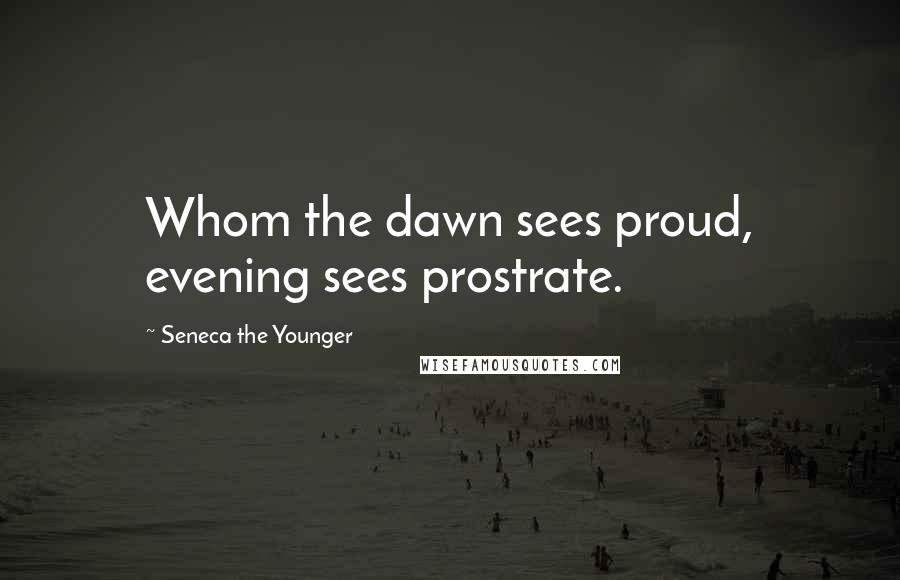 Seneca The Younger Quotes: Whom the dawn sees proud, evening sees prostrate.