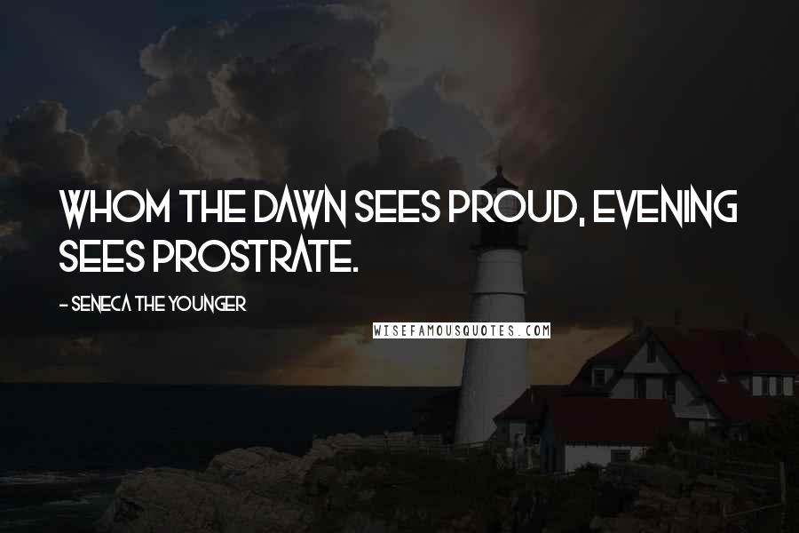 Seneca The Younger Quotes: Whom the dawn sees proud, evening sees prostrate.