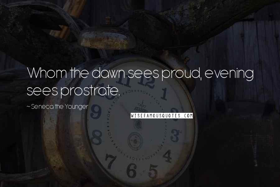 Seneca The Younger Quotes: Whom the dawn sees proud, evening sees prostrate.