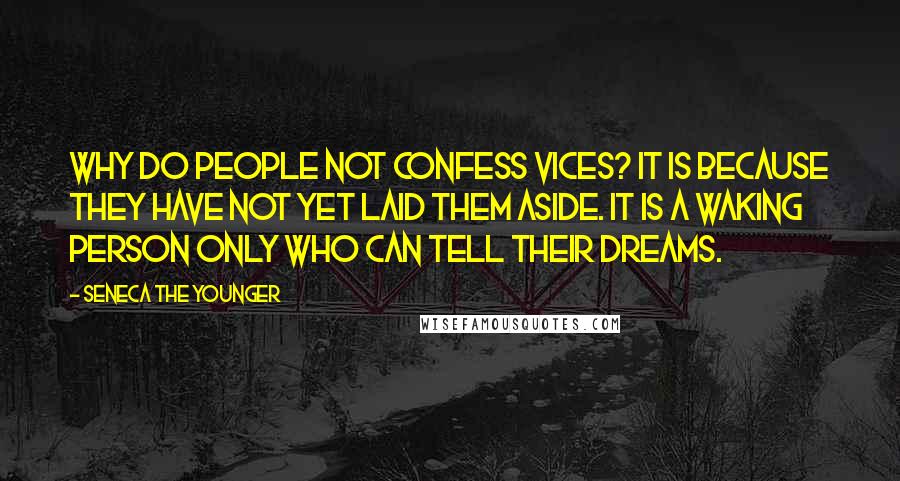 Seneca The Younger Quotes: Why do people not confess vices? It is because they have not yet laid them aside. It is a waking person only who can tell their dreams.