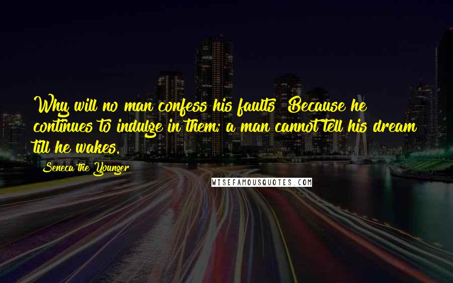 Seneca The Younger Quotes: Why will no man confess his faults? Because he continues to indulge in them; a man cannot tell his dream till he wakes.