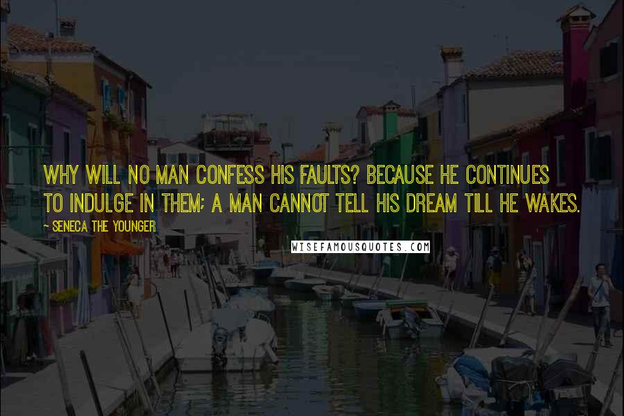 Seneca The Younger Quotes: Why will no man confess his faults? Because he continues to indulge in them; a man cannot tell his dream till he wakes.