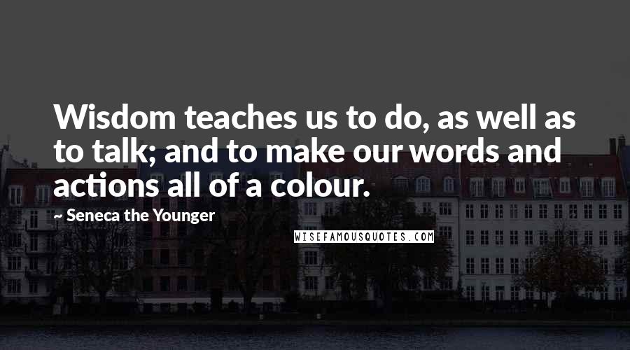 Seneca The Younger Quotes: Wisdom teaches us to do, as well as to talk; and to make our words and actions all of a colour.