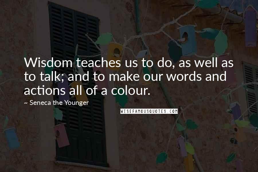 Seneca The Younger Quotes: Wisdom teaches us to do, as well as to talk; and to make our words and actions all of a colour.