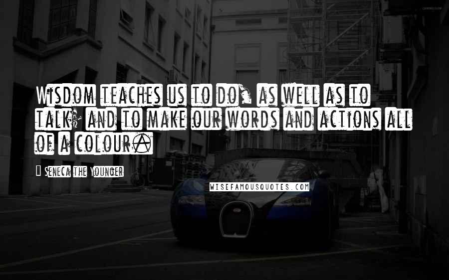 Seneca The Younger Quotes: Wisdom teaches us to do, as well as to talk; and to make our words and actions all of a colour.