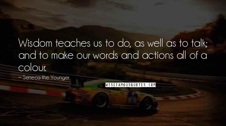 Seneca The Younger Quotes: Wisdom teaches us to do, as well as to talk; and to make our words and actions all of a colour.