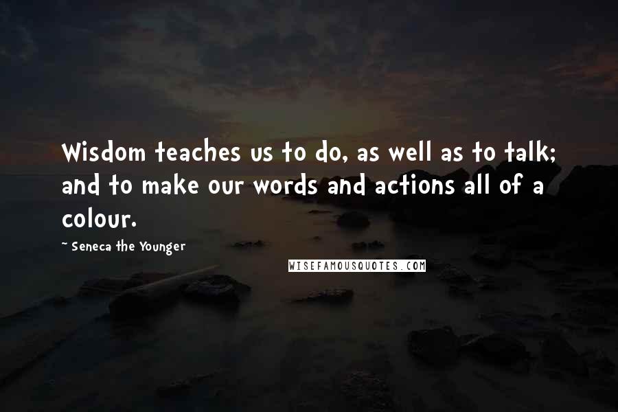 Seneca The Younger Quotes: Wisdom teaches us to do, as well as to talk; and to make our words and actions all of a colour.