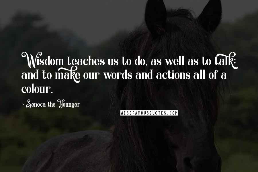 Seneca The Younger Quotes: Wisdom teaches us to do, as well as to talk; and to make our words and actions all of a colour.