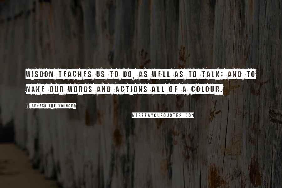 Seneca The Younger Quotes: Wisdom teaches us to do, as well as to talk; and to make our words and actions all of a colour.