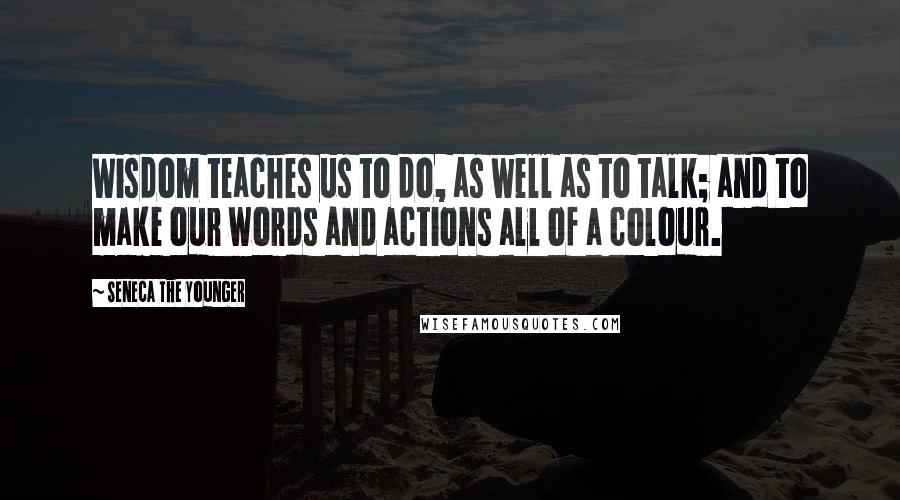Seneca The Younger Quotes: Wisdom teaches us to do, as well as to talk; and to make our words and actions all of a colour.