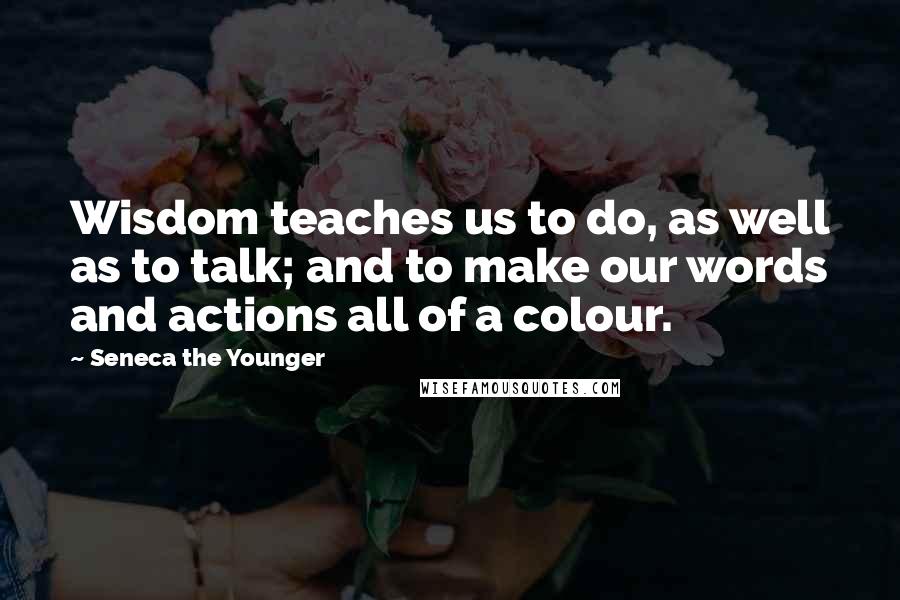 Seneca The Younger Quotes: Wisdom teaches us to do, as well as to talk; and to make our words and actions all of a colour.