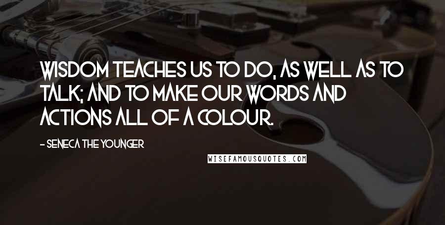 Seneca The Younger Quotes: Wisdom teaches us to do, as well as to talk; and to make our words and actions all of a colour.