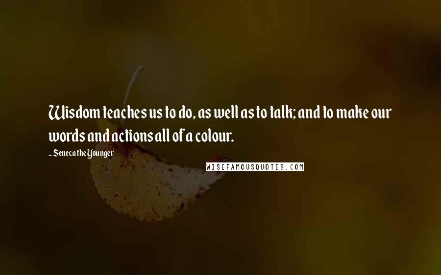 Seneca The Younger Quotes: Wisdom teaches us to do, as well as to talk; and to make our words and actions all of a colour.