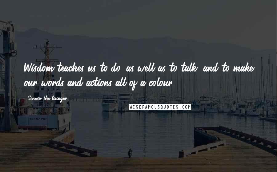 Seneca The Younger Quotes: Wisdom teaches us to do, as well as to talk; and to make our words and actions all of a colour.