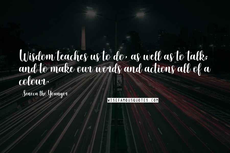 Seneca The Younger Quotes: Wisdom teaches us to do, as well as to talk; and to make our words and actions all of a colour.