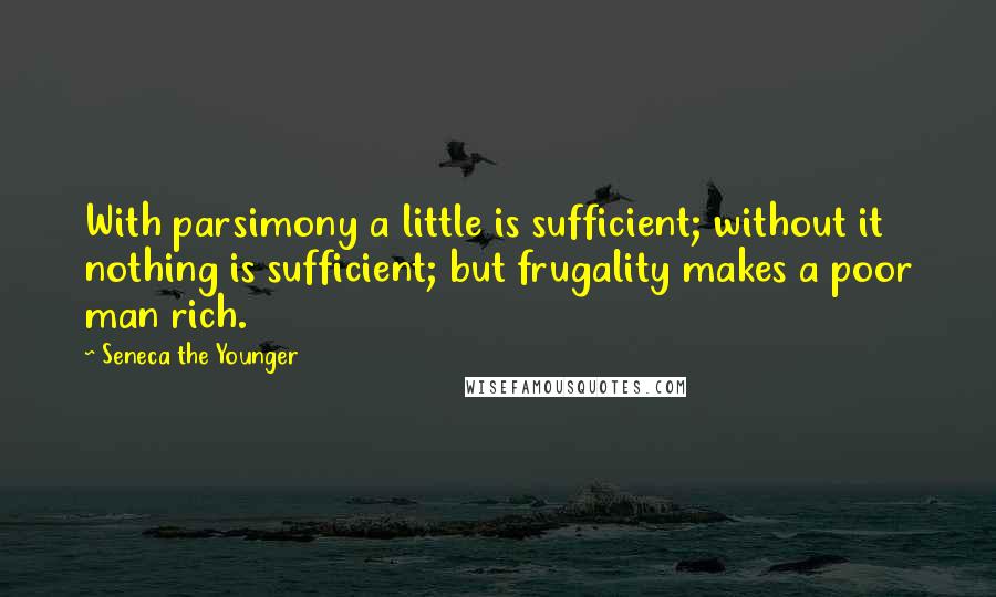 Seneca The Younger Quotes: With parsimony a little is sufficient; without it nothing is sufficient; but frugality makes a poor man rich.