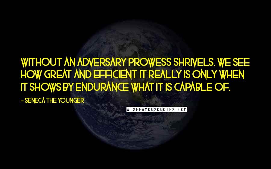 Seneca The Younger Quotes: Without an adversary prowess shrivels. We see how great and efficient it really is only when it shows by endurance what it is capable of.