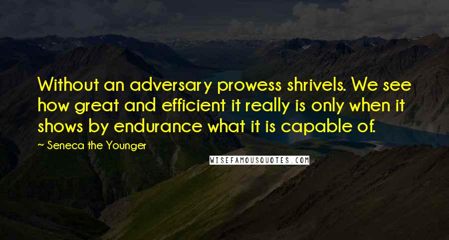 Seneca The Younger Quotes: Without an adversary prowess shrivels. We see how great and efficient it really is only when it shows by endurance what it is capable of.
