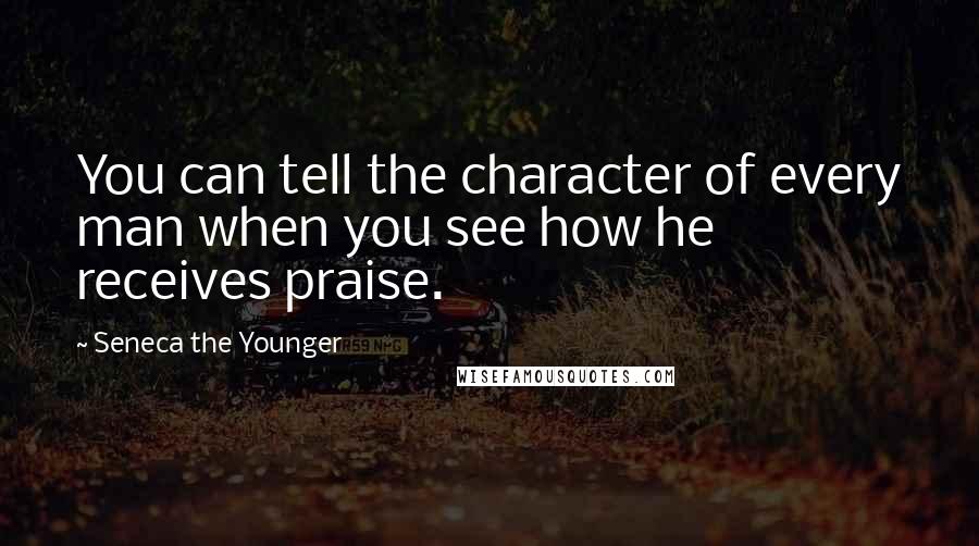 Seneca The Younger Quotes: You can tell the character of every man when you see how he receives praise.