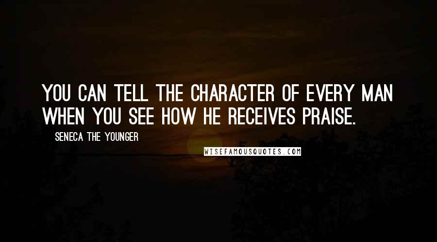 Seneca The Younger Quotes: You can tell the character of every man when you see how he receives praise.