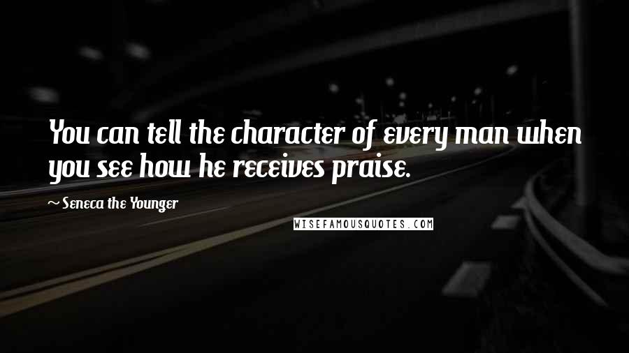 Seneca The Younger Quotes: You can tell the character of every man when you see how he receives praise.