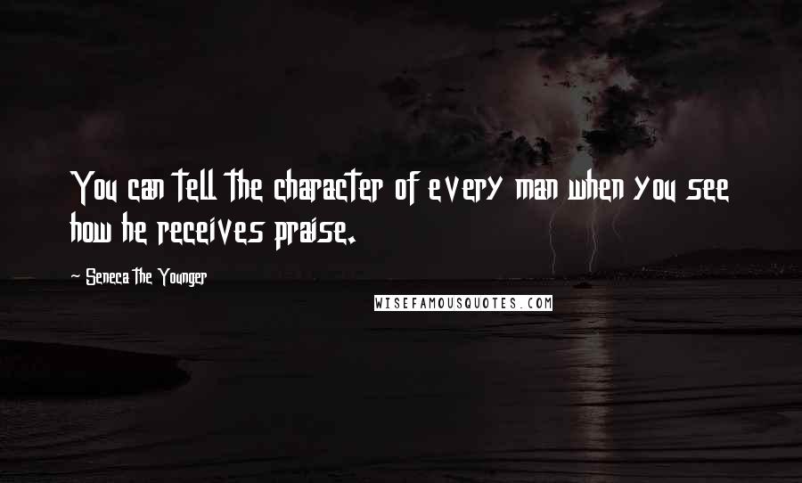 Seneca The Younger Quotes: You can tell the character of every man when you see how he receives praise.