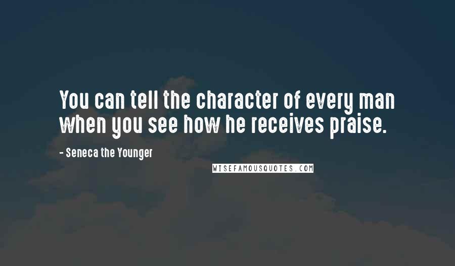 Seneca The Younger Quotes: You can tell the character of every man when you see how he receives praise.