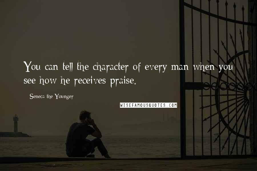 Seneca The Younger Quotes: You can tell the character of every man when you see how he receives praise.