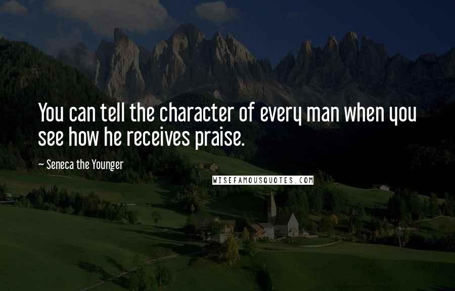 Seneca The Younger Quotes: You can tell the character of every man when you see how he receives praise.