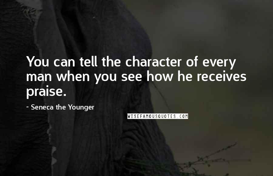 Seneca The Younger Quotes: You can tell the character of every man when you see how he receives praise.