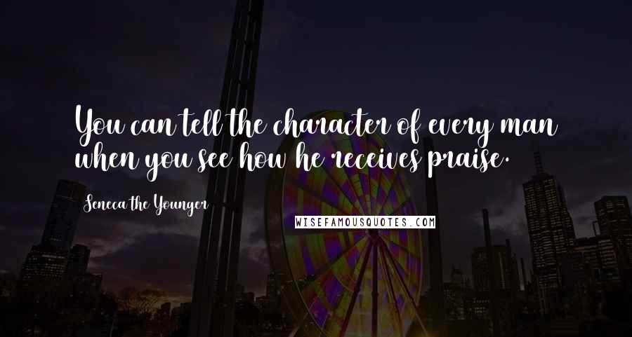 Seneca The Younger Quotes: You can tell the character of every man when you see how he receives praise.